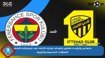 «حماس وترقب» ملخص وأهداف مباراة الاتحاد ضد فنربخشة تكشف اللحظات الحاسمة والنتيجة